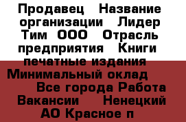 Продавец › Название организации ­ Лидер Тим, ООО › Отрасль предприятия ­ Книги, печатные издания › Минимальный оклад ­ 13 500 - Все города Работа » Вакансии   . Ненецкий АО,Красное п.